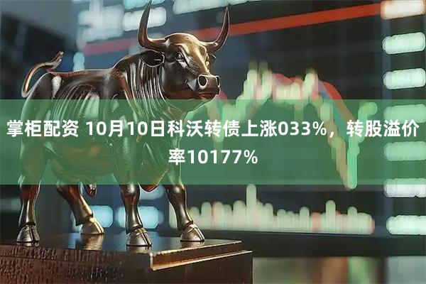 掌柜配资 10月10日科沃转债上涨033%，转股溢价率10177%