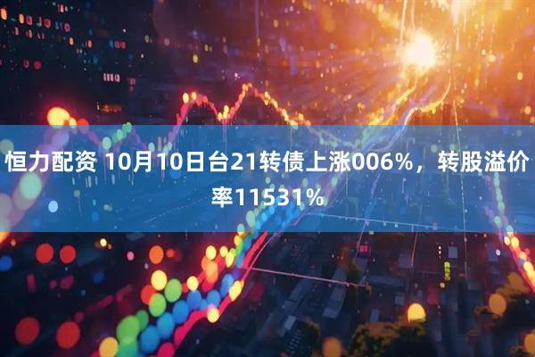 恒力配资 10月10日台21转债上涨006%，转股溢价率11531%